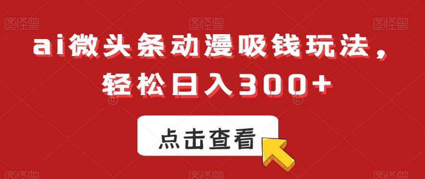 ai微头条动漫吸钱玩法，轻松日入300+【揭秘】-策里行间