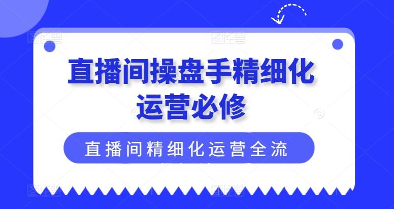 直播间操盘手精细化运营必修，直播间精细化运营全流程解读-策里行间