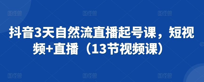 抖音3天自然流直播起号课，短视频+直播(13节视频课)-策里行间