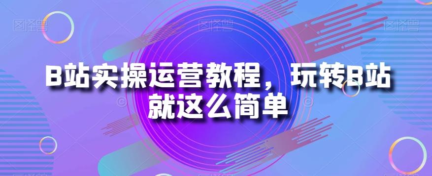 B站实操运营教程，玩转B站就这么简单-策里行间