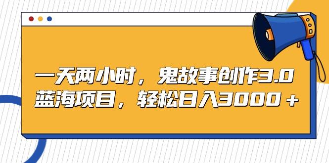一天两小时，鬼故事创作3.0，蓝海项目，轻松日入3000＋-策里行间