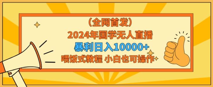 全网首发2024年国学无人直播暴力日入1w，加喂饭式教程，小白也可操作【揭秘】-策里行间