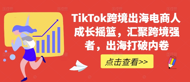 TikTok跨境出海电商人成长摇篮，汇聚跨境强者，出海打破内卷-策里行间