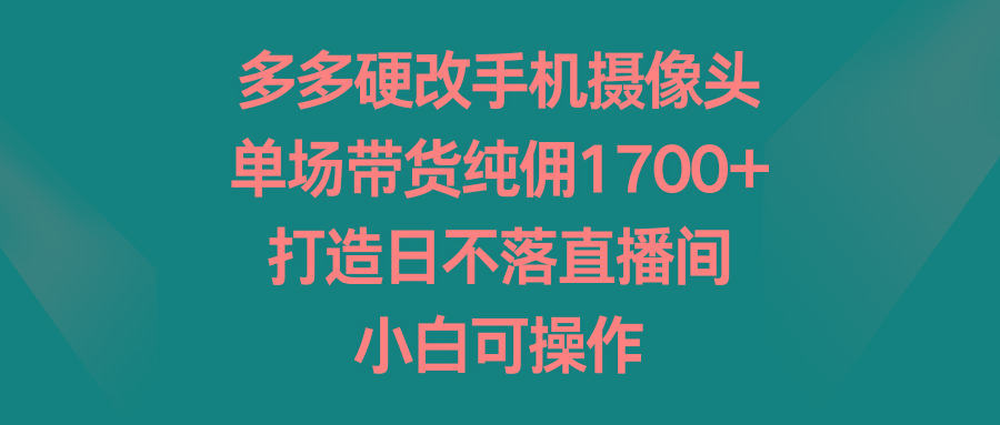 多多硬改手机摄像头，单场带货纯佣1700+，打造日不落直播间，小白可操作-策里行间
