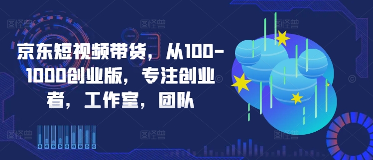 京东短视频带货，从100-1000创业版，专注创业者，工作室，团队-策里行间