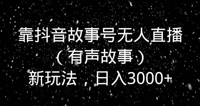 靠抖音故事号无人直播（有声故事）新玩法，日入3000+-策里行间