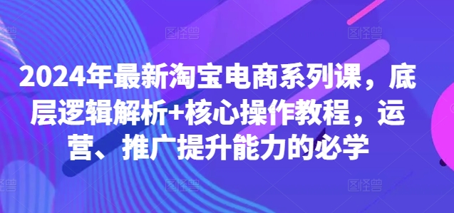 2024年最新淘宝电商系列课，底层逻辑解析+核心操作教程，运营、推广提升能力的必学-策里行间