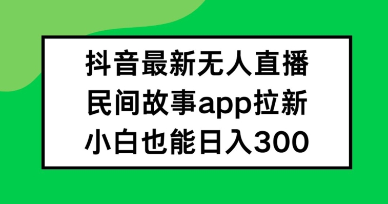 抖音无人直播，民间故事APP拉新，小白也能日入300+【揭秘】-策里行间