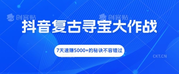 抖音复古寻宝大作战，7天速赚5000+的秘诀不容错过【揭秘】-策里行间