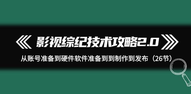 (9633期)影视 综纪技术攻略2.0：从账号准备到硬件软件准备到到制作到发布(26节)-策里行间