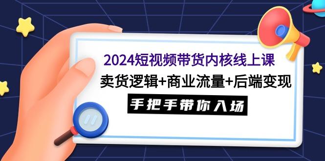 (9471期)2024短视频带货内核线上课：卖货逻辑+商业流量+后端变现，手把手带你入场-策里行间