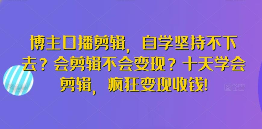 博主口播剪辑，自学坚持不下去？会剪辑不会变现？十天学会剪辑，疯狂变现收钱!-策里行间