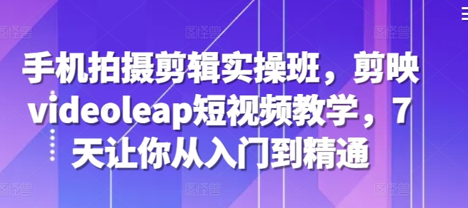 手机拍摄剪辑实操班，剪映videoleap短视频教学，7天让你从入门到精通-策里行间