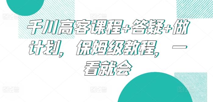千川高客课程+答疑+做计划，保姆级教程，一看就会-策里行间
