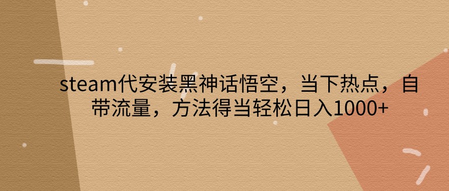 steam代安装黑神话悟空，当下热点，自带流量，方法得当轻松日入1000+-策里行间