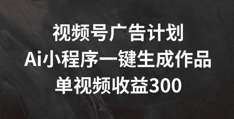 视频号广告计划，AI小程序一键生成作品， 单视频收益300+【揭秘】-策里行间