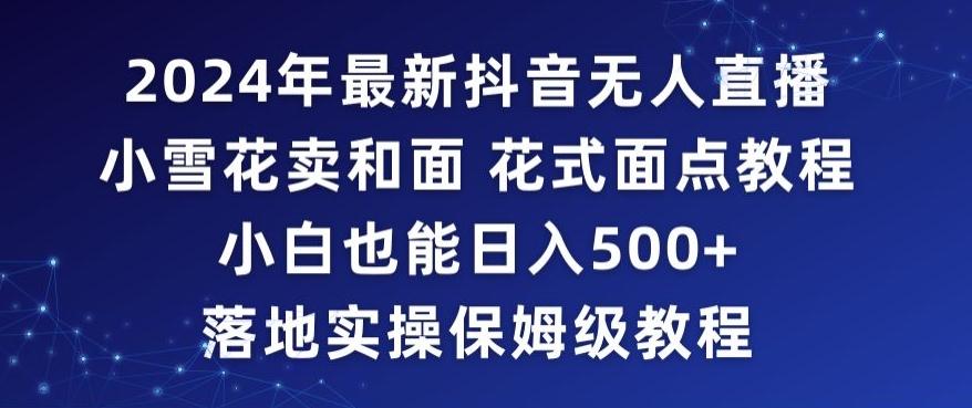 2024年抖音最新无人直播小雪花卖和面、花式面点教程小白也能日入500+落地实操保姆级教程【揭秘】-策里行间
