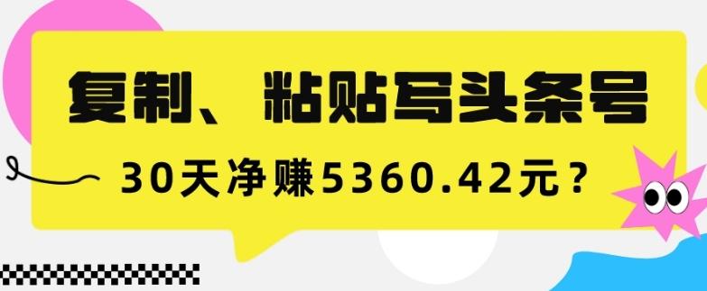 复制、粘贴写头条号，10分钟1篇，30天净赚5360.42元？-策里行间