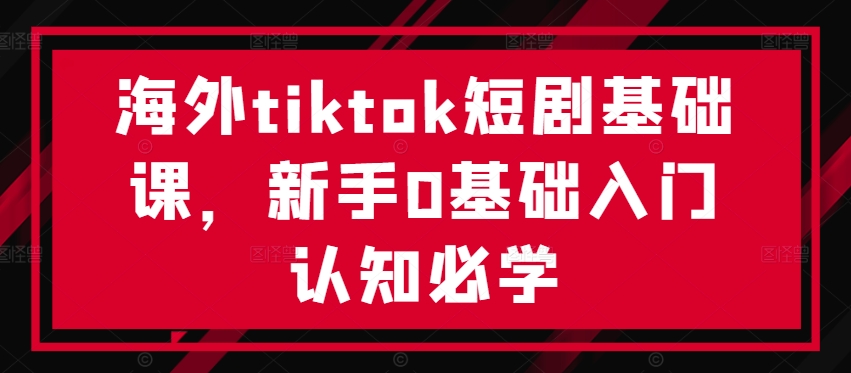 海外tiktok短剧基础课，新手0基础入门认知必学-策里行间
