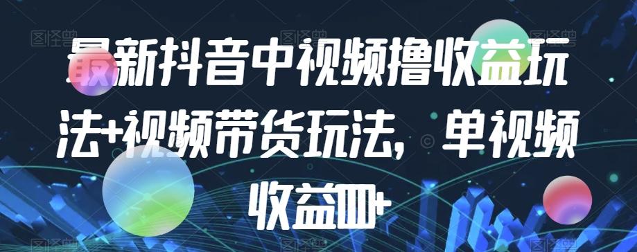 最新抖音中视频撸收益玩法+视频带货，单视频收益1000+-策里行间