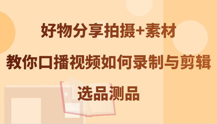 好物分享拍摄+素材，教你口播视频如何录制与剪辑，选品测品-策里行间