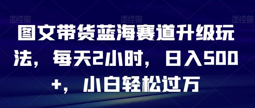 图文带货蓝海赛道升级玩法，每天2小时，日入500+，小白轻松过万-策里行间