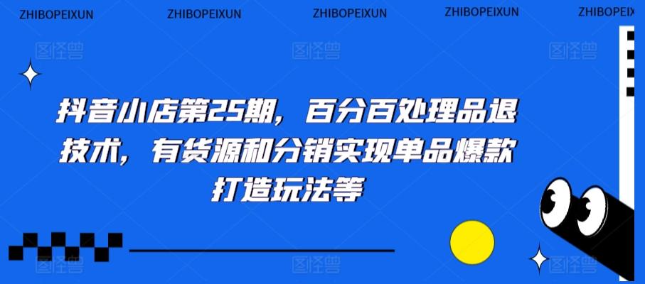 抖音小店第25期，百分百处理品退技术，有货源和分销实现单品爆款打造玩法等-策里行间