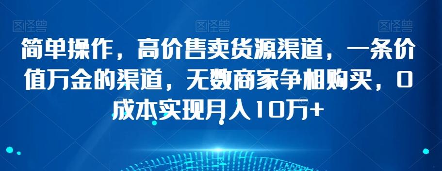 简单操作，高价售卖货源渠道，一条价值万金的渠道，无数商家争相购买，0成本实现月入10万+【揭秘】-策里行间