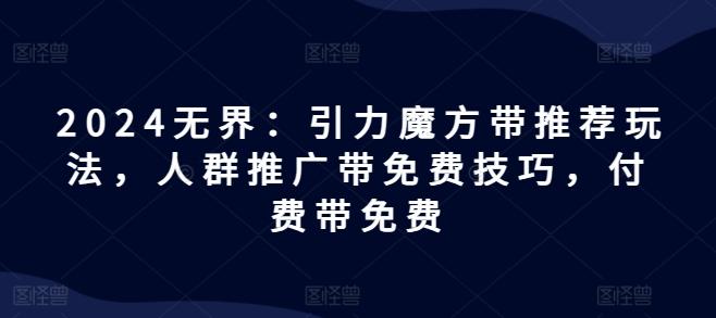 2024无界：引力魔方带推荐玩法，人群推广带免费技巧，付费带免费-策里行间