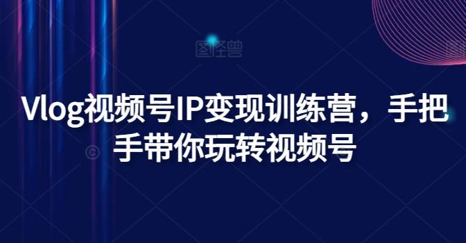 Vlog视频号IP变现训练营，手把手带你玩转视频号-策里行间