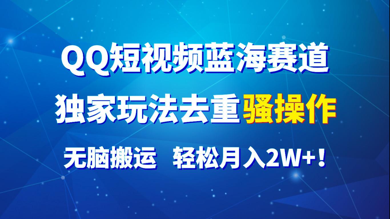QQ短视频蓝海赛道，独家玩法去重骚操作，无脑搬运，轻松月入2W+！-策里行间