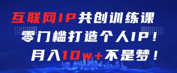 互联网IP共创训练课，零门槛零基础打造个人IP，月入10w+不是梦【揭秘】-策里行间
