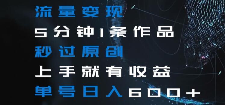 流量变现5分钟1条作品秒过原创上手就有收益单号日入600+【揭秘】-策里行间