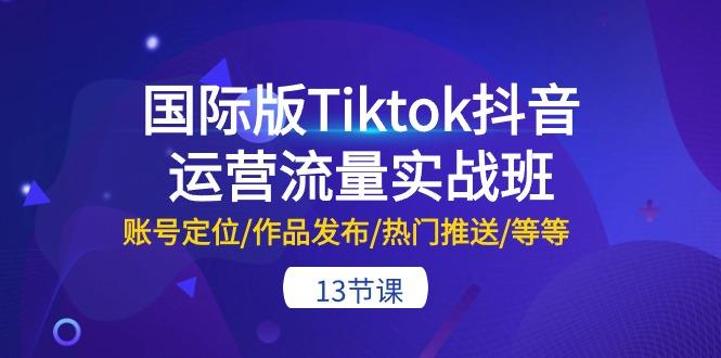 国际版Tiktok抖音运营流量实战班：账号定位/作品发布/热门推送/等等-13节-策里行间