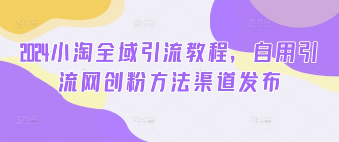 2024小淘全域引流教程，自用引流网创粉方法渠道发布-策里行间