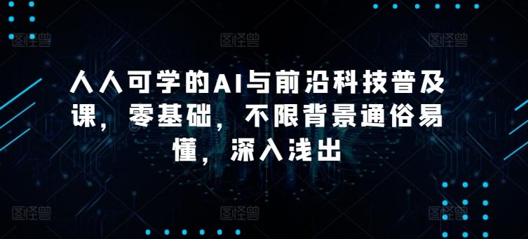 人人可学的AI与前沿科技普及课，零基础，不限背景通俗易懂，深入浅出-策里行间