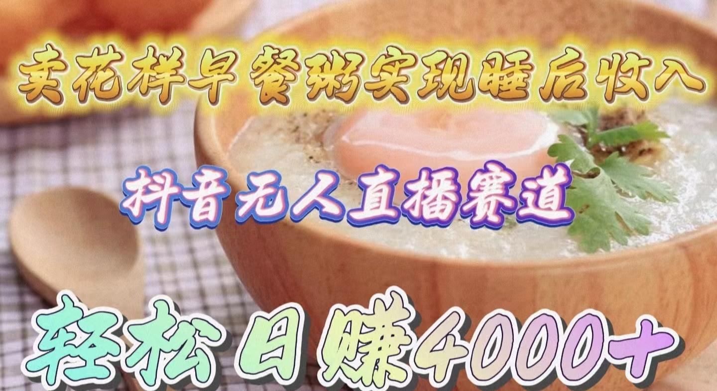(9822期)卖花样早餐粥实现睡后收入！抖音无人直播新赛道，轻松日赚4000+-策里行间