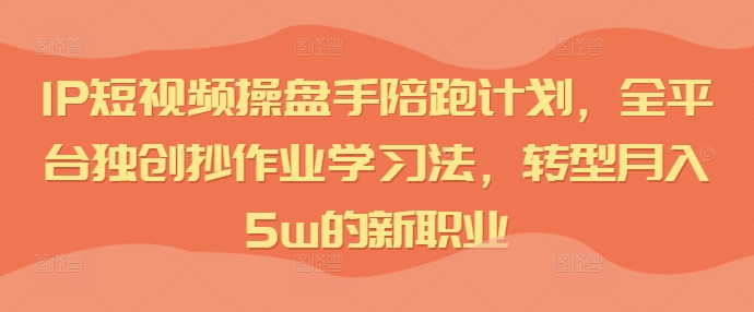 IP短视频操盘手陪跑计划，全平台独创抄作业学习法，转型月入5w的新职业-策里行间