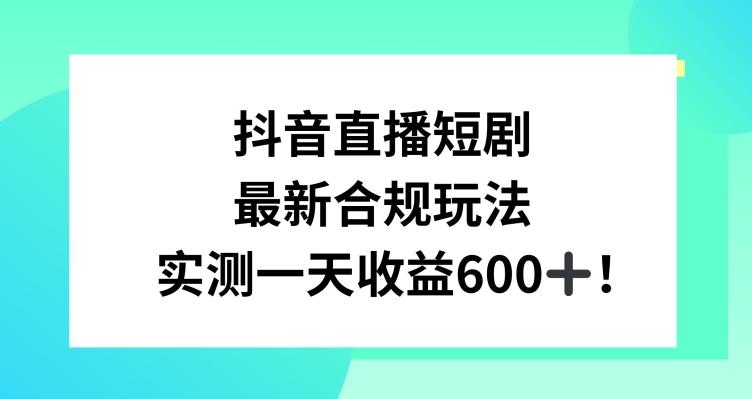 抖音直播短剧最新合规玩法，实测一天变现600+，教程+素材全解析【揭秘】-策里行间