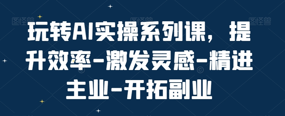 玩转AI实操系列课，提升效率-激发灵感-精进主业-开拓副业-策里行间