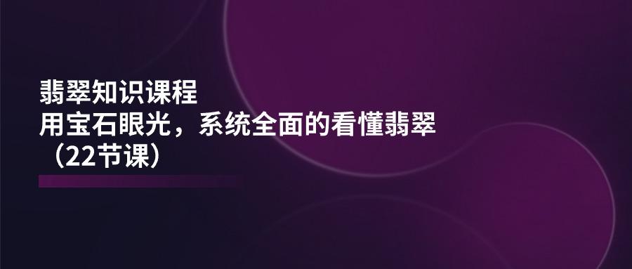 翡翠知识课程，用宝石眼光，系统全面的看懂翡翠(22节课-策里行间