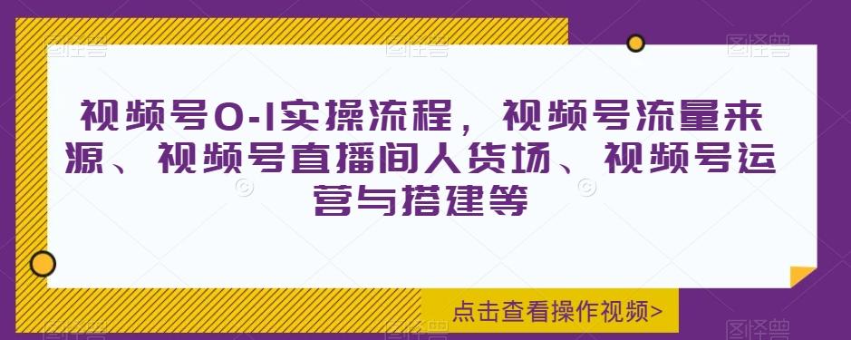 视频号0-1实操流程，视频号流量来源、视频号直播间人货场、视频号运营与搭建等-策里行间