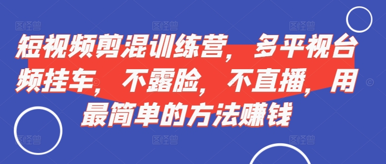 短视频‮剪混‬训练营，多平‮视台‬频挂车，不露脸，不直播，用最简单的方法赚钱-策里行间