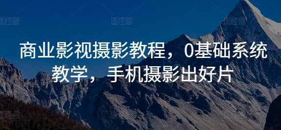 商业影视摄影教程，0基础系统教学，手机摄影出好片-策里行间