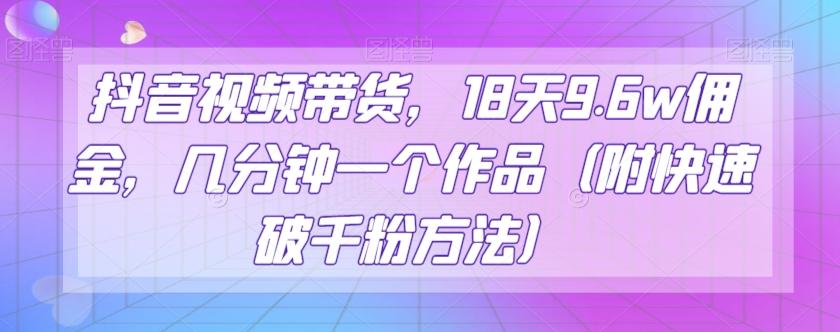 抖音视频带货，18天9.6w佣金，几分钟一个作品（附快速破千粉方法）【揭秘】-策里行间