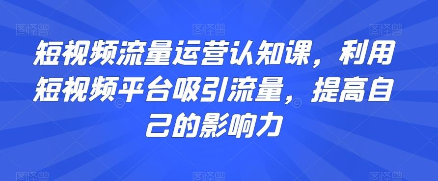 短视频流量运营认知课，利用短视频平台吸引流量，提高自己的影响力-策里行间