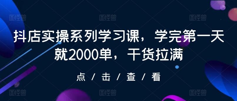 抖店实操系列学习课，学完第一天就2000单，干货拉满-策里行间