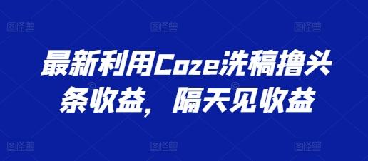 最新利用Coze洗稿撸头条收益，隔天见收益【揭秘】-策里行间