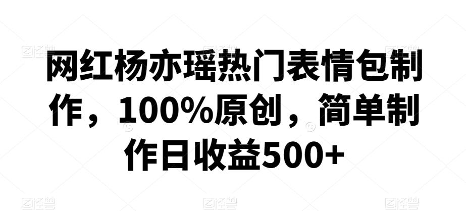 网红杨亦瑶热门表情包制作，100%原创，简单制作日收益500+【揭秘】-策里行间