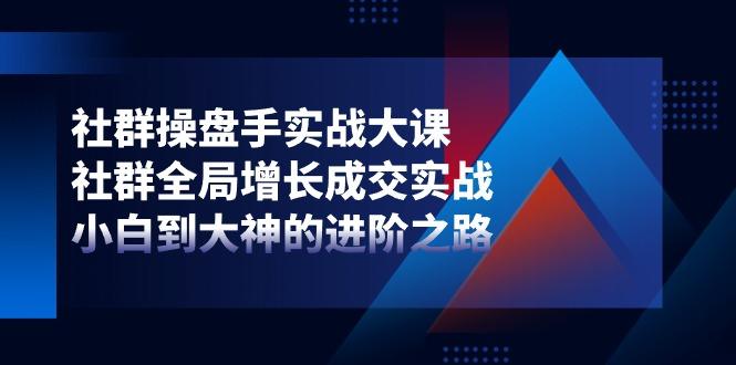 社群-操盘手实战大课：社群 全局增长成交实战，小白到大神的进阶之路-策里行间